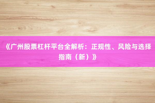 《广州股票杠杆平台全解析：正规性、风险与选择指南（新）》