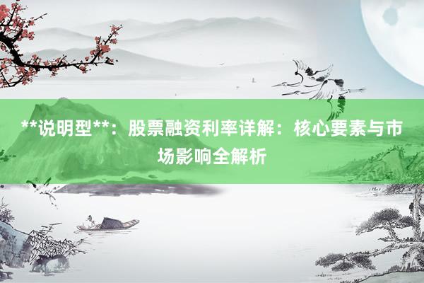 **说明型**：股票融资利率详解：核心要素与市场影响全解析