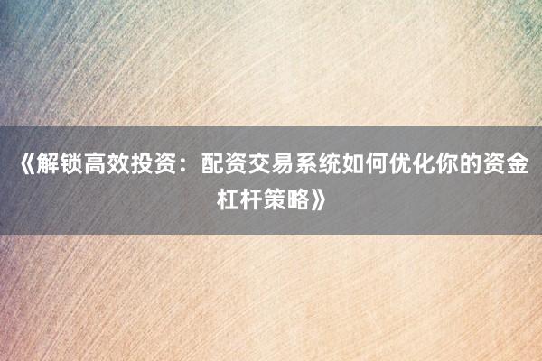 《解锁高效投资：配资交易系统如何优化你的资金杠杆策略》