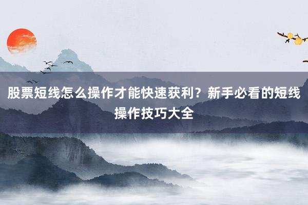 股票短线怎么操作才能快速获利？新手必看的短线操作技巧大全