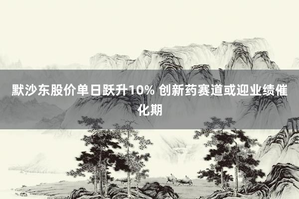 默沙东股价单日跃升10% 创新药赛道或迎业绩催化期