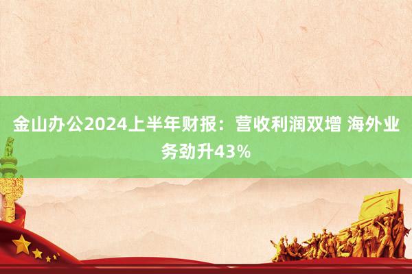 金山办公2024上半年财报:营收利润双增 海外业务劲升43%