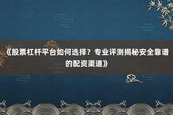 《股票杠杆平台如何选择?专业评测揭秘安全靠谱的配资渠道》
