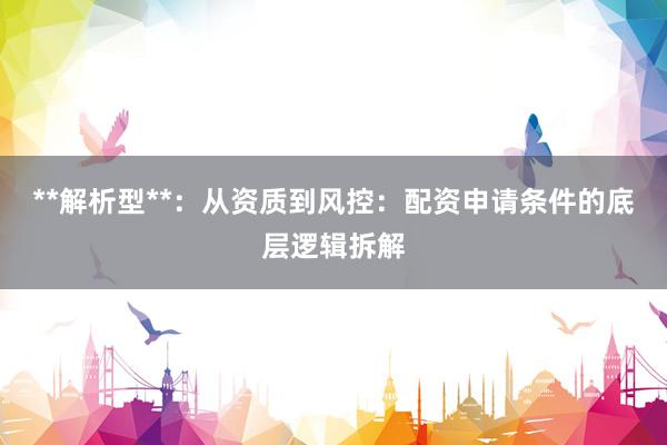 **解析型**：从资质到风控：配资申请条件的底层逻辑拆解