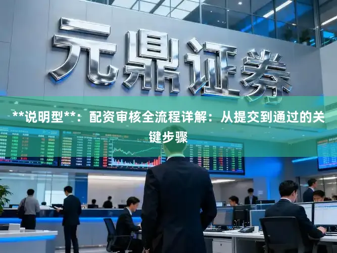 **说明型**：配资审核全流程详解：从提交到通过的关键步骤