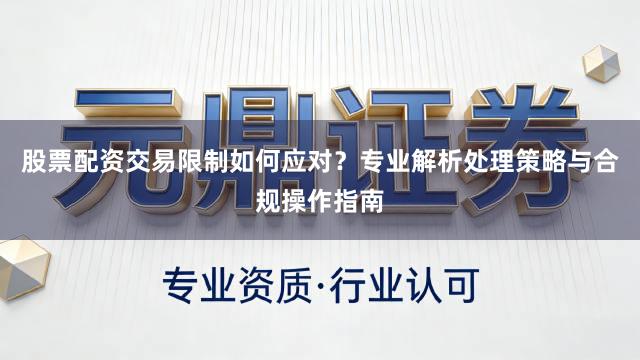 股票配资交易限制如何应对？专业解析处理策略与合规操作指南