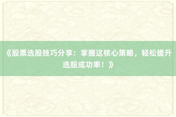 《股票选股技巧分享：掌握这核心策略，轻松提升选股成功率！》