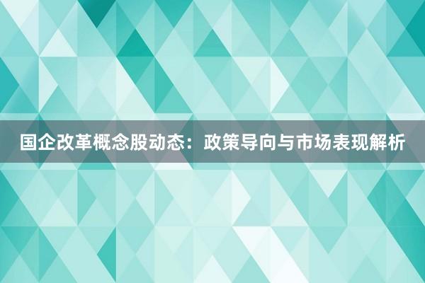 国企改革概念股动态：政策导向与市场表现解析