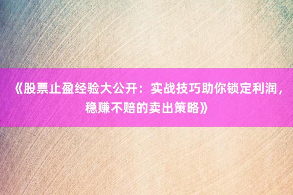 《股票止盈经验大公开：实战技巧助你锁定利润，稳赚不赔的卖出策略》