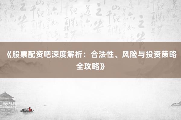《股票配资吧深度解析：合法性、风险与投资策略全攻略》