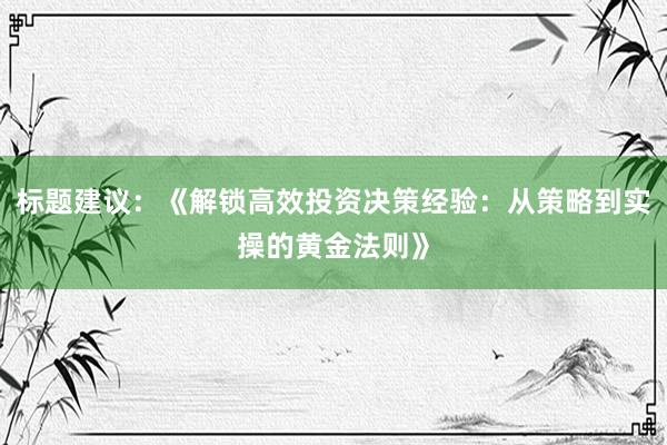 标题建议:《解锁高效投资决策经验:从策略到实操的黄金法则》