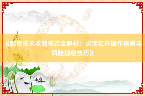 《配资按天收费模式全解析:灵活杠杆操作指南与风险规避技巧》