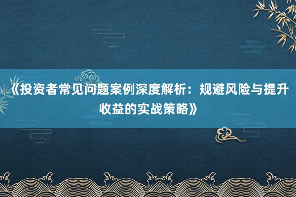 《投资者常见问题案例深度解析:规避风险与提升收益的实战策略》