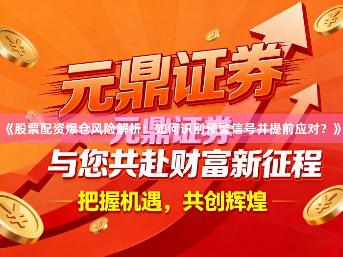 《股票配资爆仓风险解析：如何识别预警信号并提前应对？》