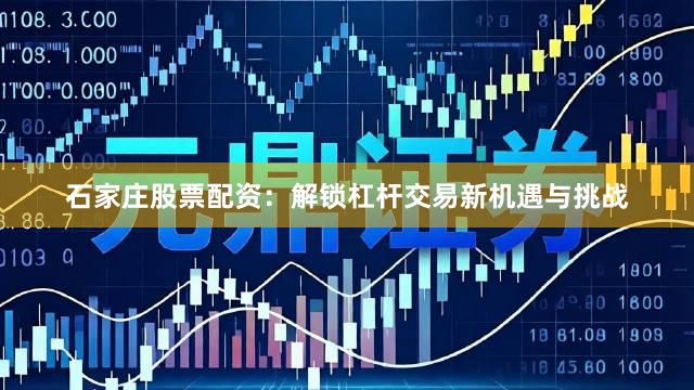 石家庄股票配资：解锁杠杆交易新机遇与挑战