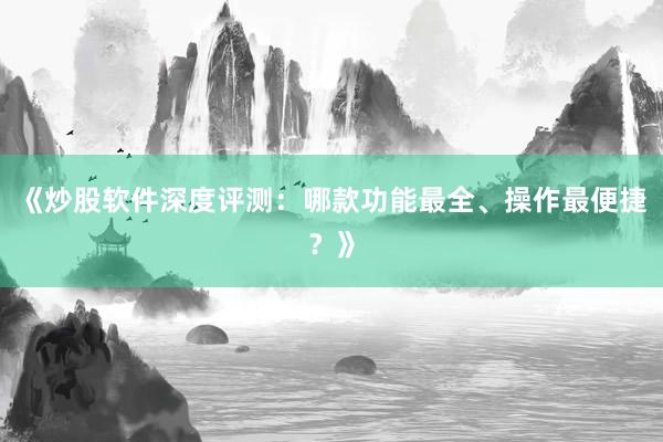 《炒股软件深度评测：哪款功能最全、操作最便捷？》