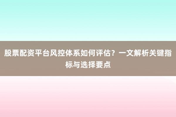 股票配资平台风控体系如何评估？一文解析关键指标与选择要点