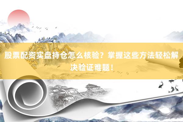 股票配资实盘持仓怎么核验？掌握这些方法轻松解决验证难题！