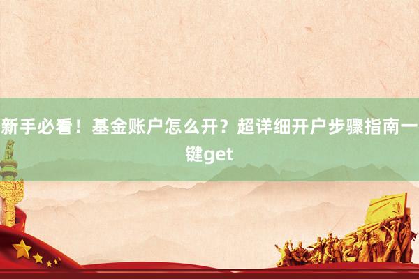 新手必看！基金账户怎么开？超详细开户步骤指南一键get