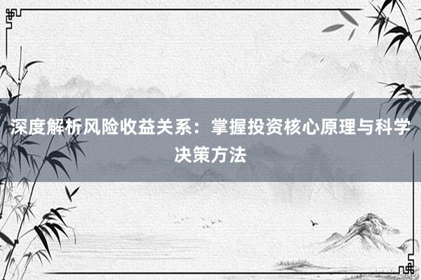 深度解析风险收益关系：掌握投资核心原理与科学决策方法