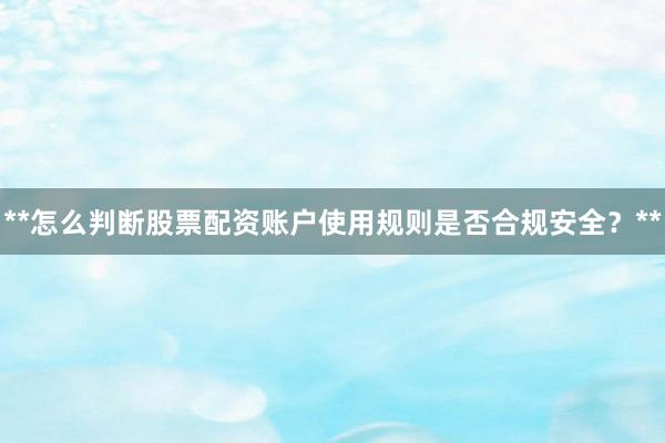 **怎么判断股票配资账户使用规则是否合规安全？**