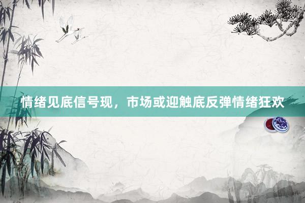 情绪见底信号现，市场或迎触底反弹情绪狂欢