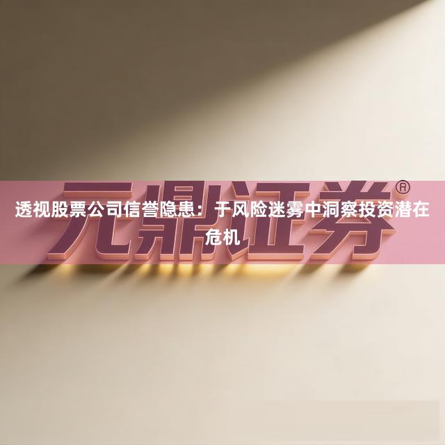 透视股票公司信誉隐患:于风险迷雾中洞察投资潜在危机