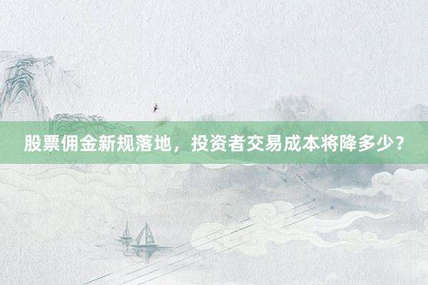 股票佣金新规落地，投资者交易成本将降多少？