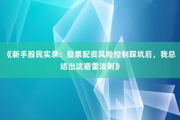 《新手股民实录：股票配资风险控制踩坑后，我总结出这避雷法则》