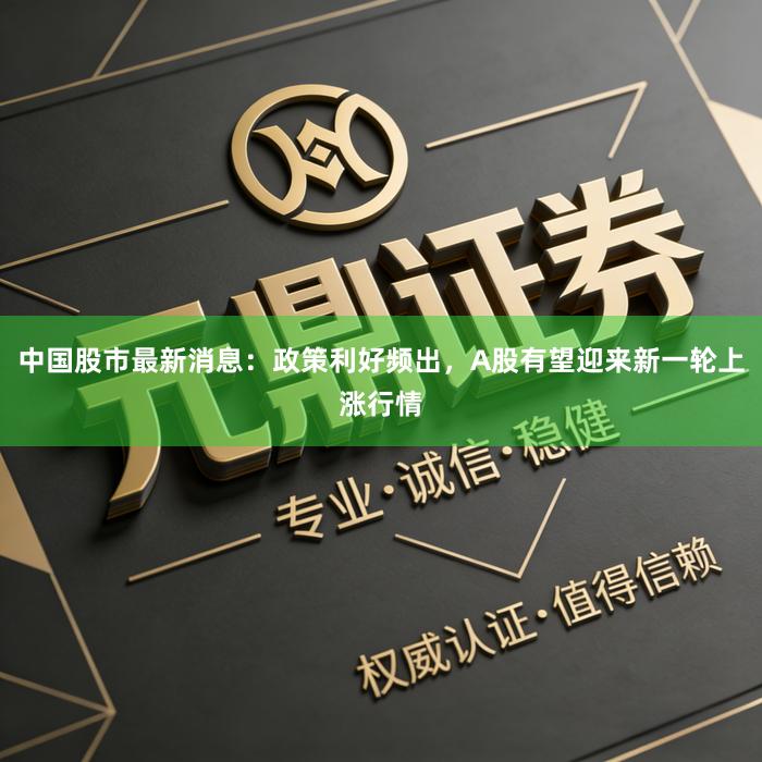 中国股市最新消息：政策利好频出，A股有望迎来新一轮上涨行情