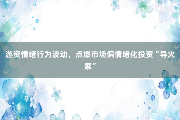 游资情绪行为波动，点燃市场偏情绪化投资“导火索”