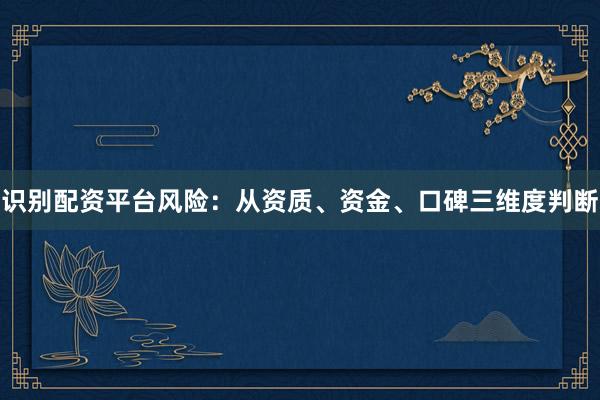 识别配资平台风险：从资质、资金、口碑三维度判断