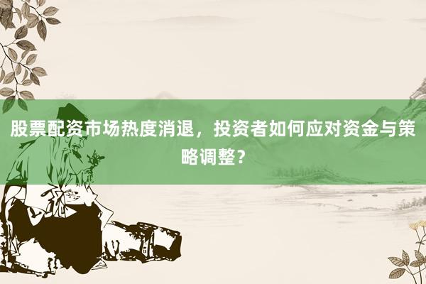股票配资市场热度消退，投资者如何应对资金与策略调整？
