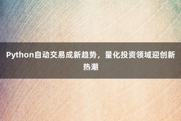 Python自动交易成新趋势，量化投资领域迎创新热潮