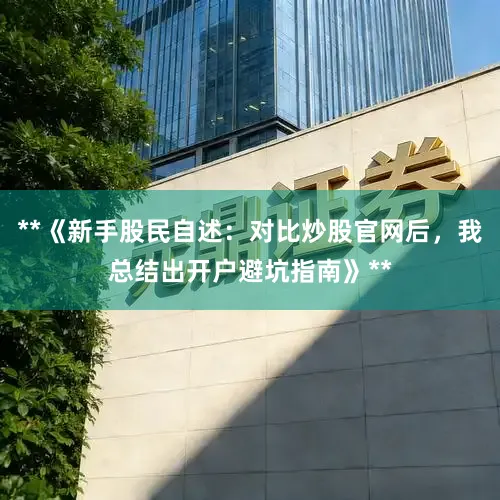 **《新手股民自述：对比炒股官网后，我总结出开户避坑指南》**