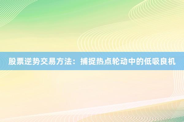 股票逆势交易方法：捕捉热点轮动中的低吸良机