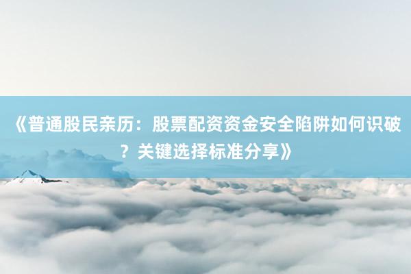 《普通股民亲历：股票配资资金安全陷阱如何识破？关键选择标准分享》