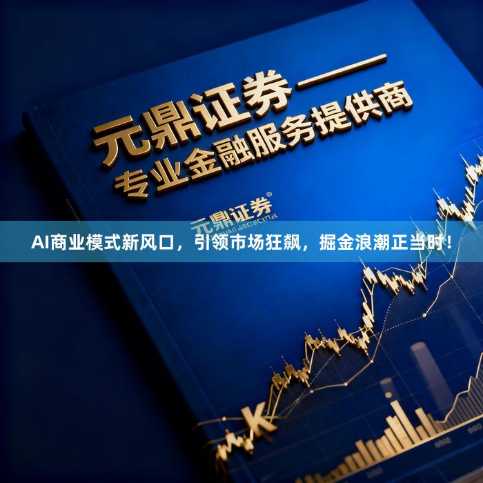 AI商业模式新风口，引领市场狂飙，掘金浪潮正当时！