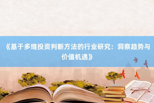 《基于多维投资判断方法的行业研究：洞察趋势与价值机遇》