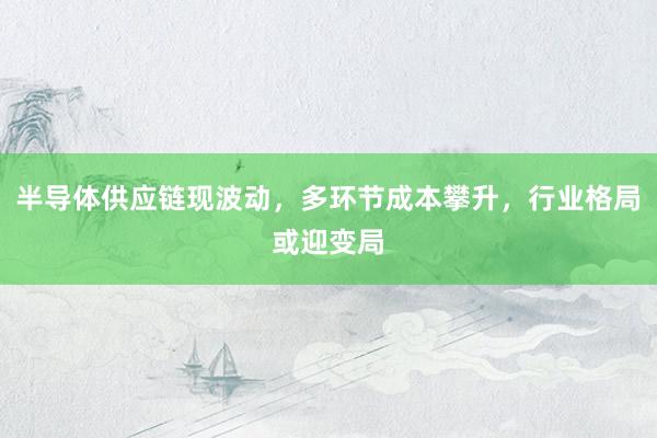 半导体供应链现波动，多环节成本攀升，行业格局或迎变局
