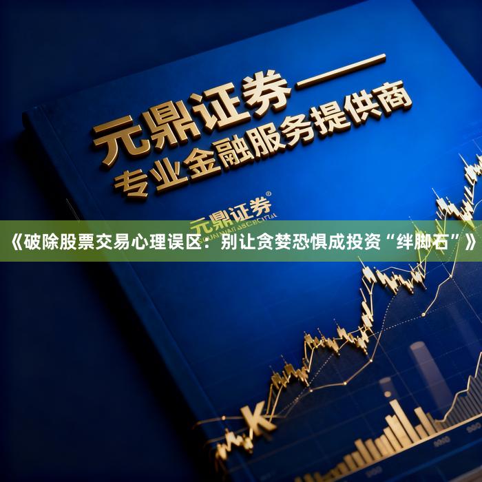 《破除股票交易心理误区:别让贪婪恐惧成投资“绊脚石”》