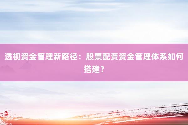 透视资金管理新路径：股票配资资金管理体系如何搭建？