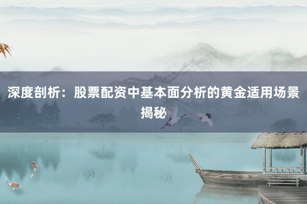 深度剖析：股票配资中基本面分析的黄金适用场景揭秘