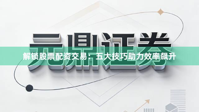解锁股票配资交易：五大技巧助力效率飙升